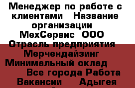 Менеджер по работе с клиентами › Название организации ­ МехСервис, ООО › Отрасль предприятия ­ Мерчендайзинг › Минимальный оклад ­ 40 000 - Все города Работа » Вакансии   . Адыгея респ.,Адыгейск г.